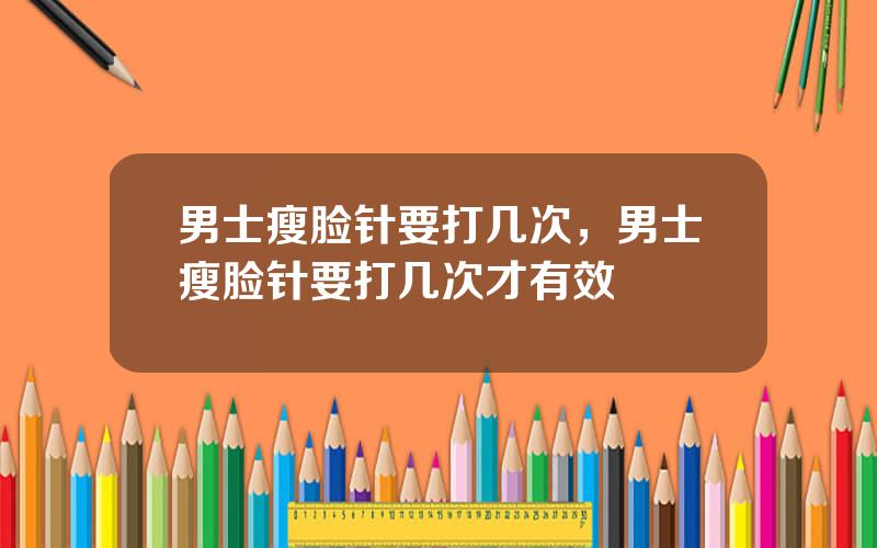 男士瘦脸针要打几次，男士瘦脸针要打几次才有效