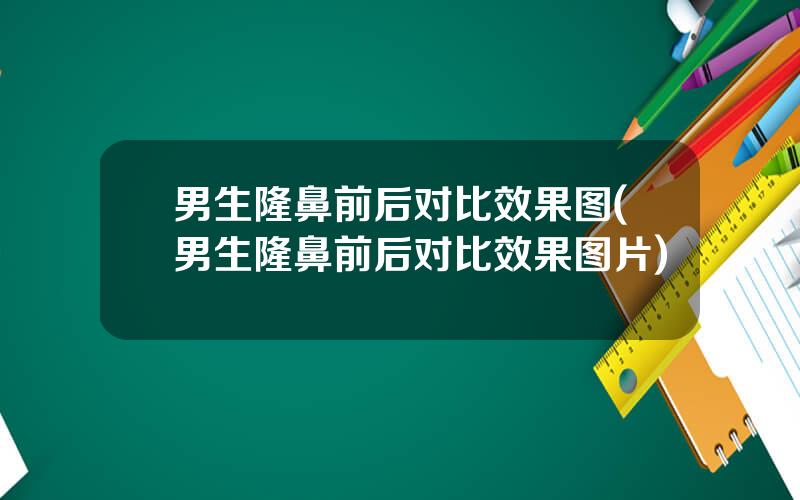 男生隆鼻前后对比效果图(男生隆鼻前后对比效果图片)