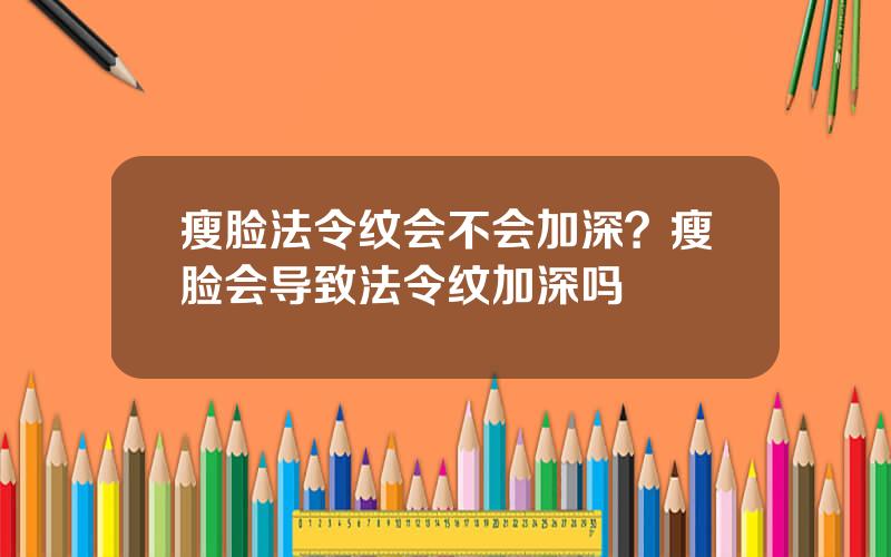 瘦脸法令纹会不会加深？瘦脸会导致法令纹加深吗