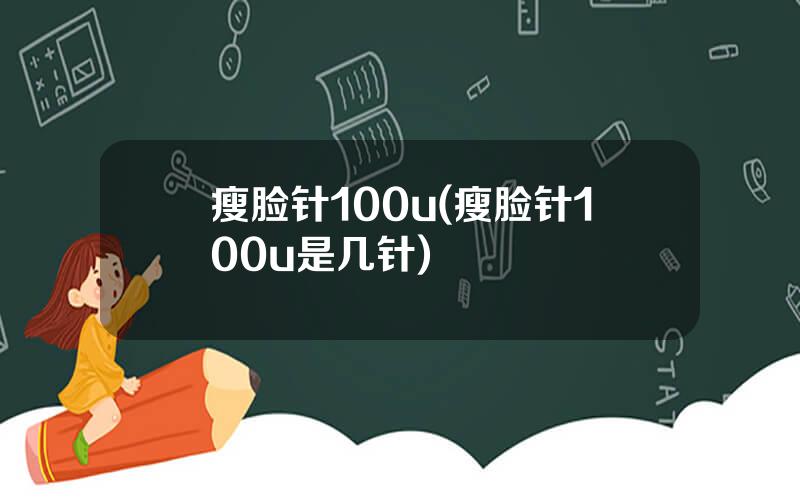 瘦脸针100u(瘦脸针100u是几针)