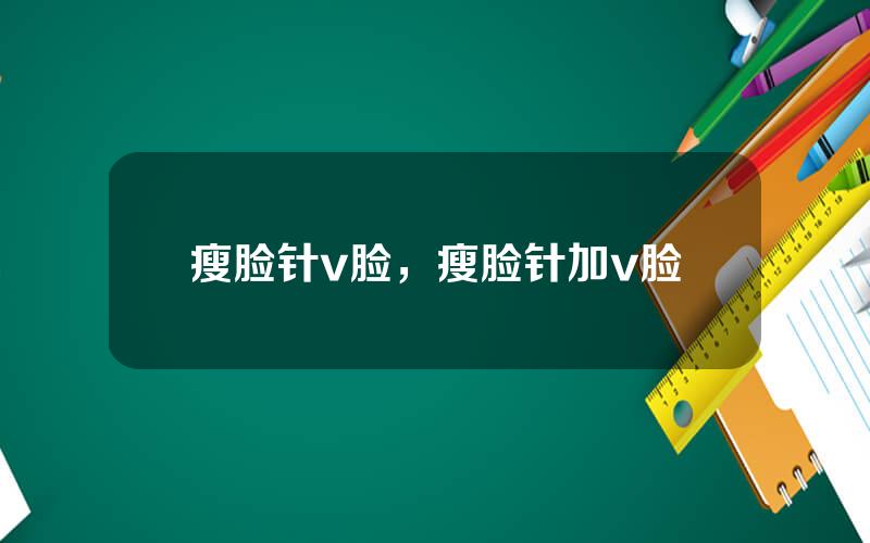 瘦脸针v脸，瘦脸针加v脸