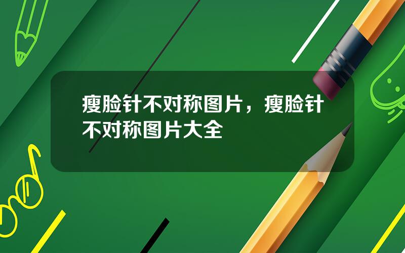 瘦脸针不对称图片，瘦脸针不对称图片大全