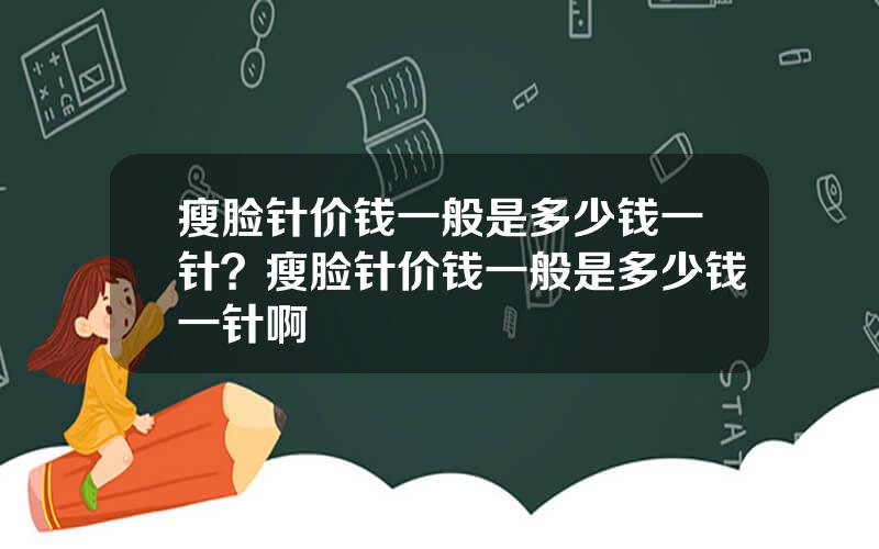 瘦脸针价钱一般是多少钱一针？瘦脸针价钱一般是多少钱一针啊