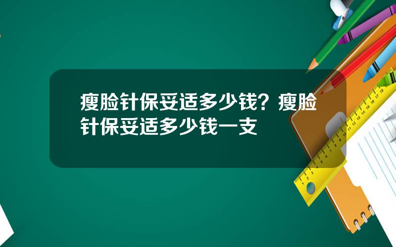 瘦脸针保妥适多少钱？瘦脸针保妥适多少钱一支