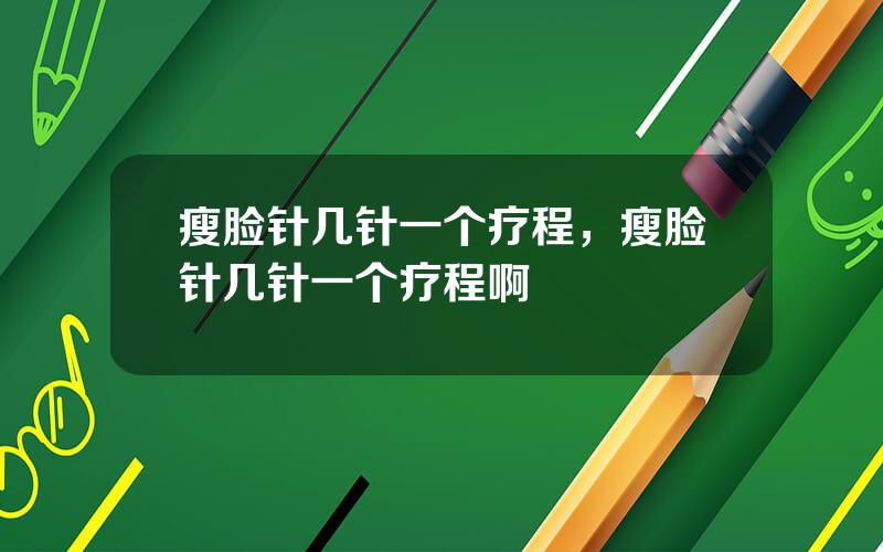 瘦脸针几针一个疗程，瘦脸针几针一个疗程啊