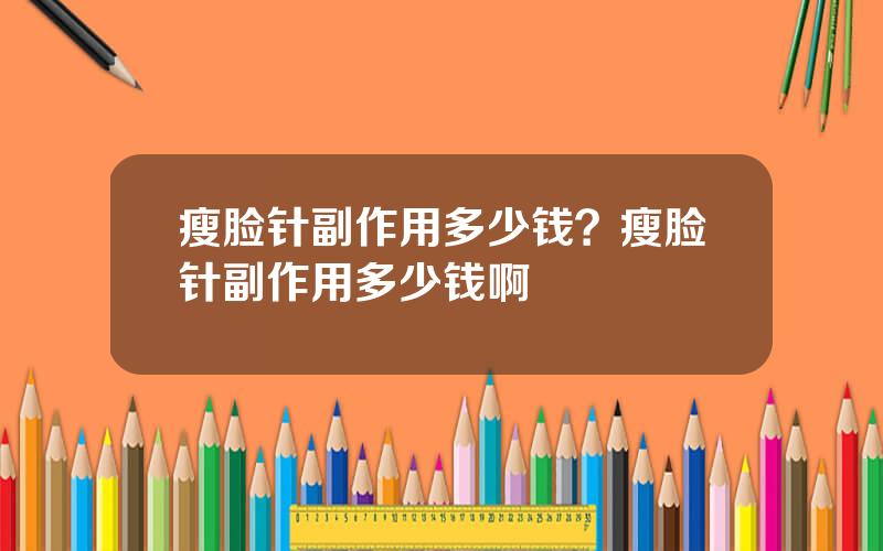 瘦脸针副作用多少钱？瘦脸针副作用多少钱啊
