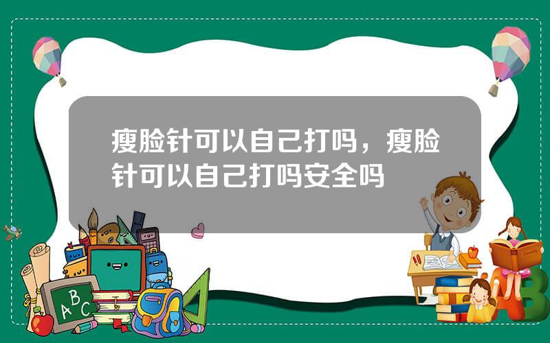 瘦脸针可以自己打吗，瘦脸针可以自己打吗安全吗