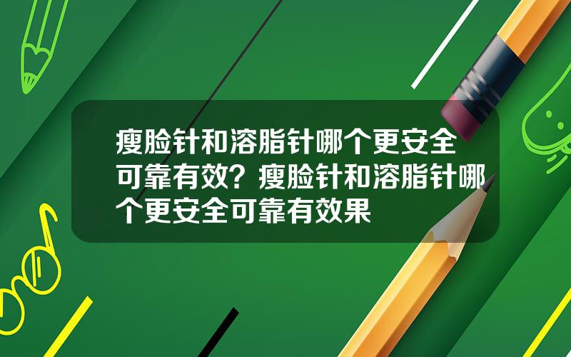 瘦脸针和溶脂针哪个更安全可靠有效？瘦脸针和溶脂针哪个更安全可靠有效果
