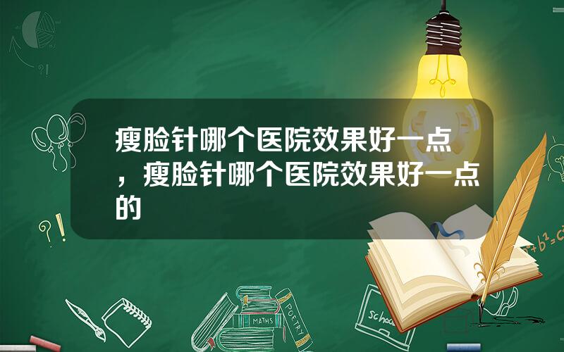 瘦脸针哪个医院效果好一点，瘦脸针哪个医院效果好一点的