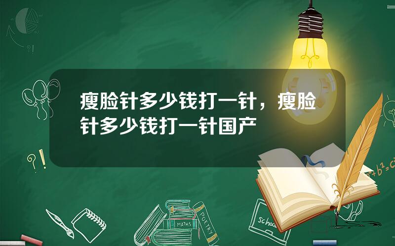 瘦脸针多少钱打一针，瘦脸针多少钱打一针国产