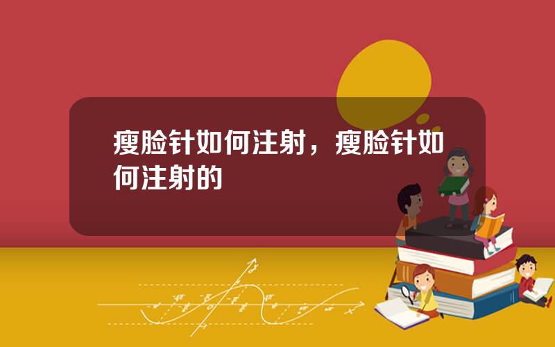 瘦脸针如何注射，瘦脸针如何注射的