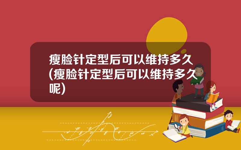 瘦脸针定型后可以维持多久(瘦脸针定型后可以维持多久呢)