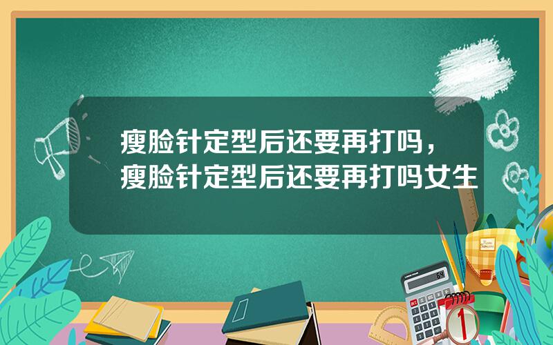 瘦脸针定型后还要再打吗，瘦脸针定型后还要再打吗女生