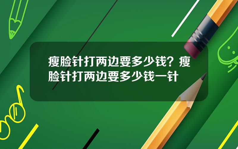 瘦脸针打两边要多少钱？瘦脸针打两边要多少钱一针