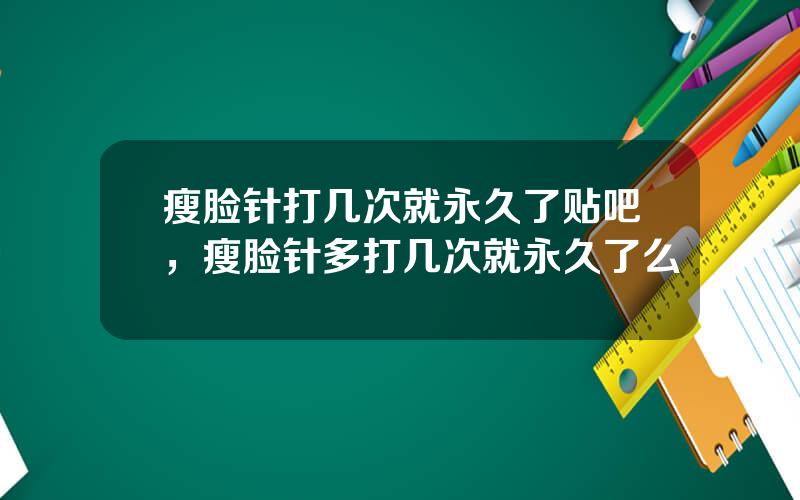 瘦脸针打几次就永久了贴吧，瘦脸针多打几次就永久了么