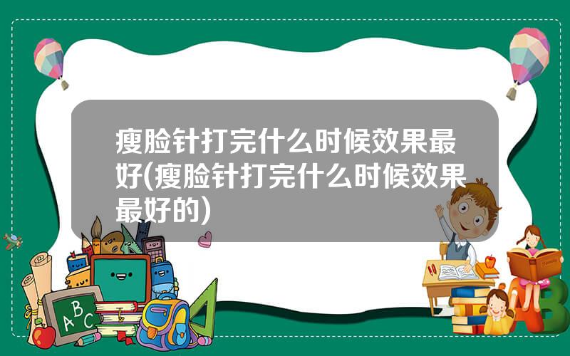 瘦脸针打完什么时候效果最好(瘦脸针打完什么时候效果最好的)