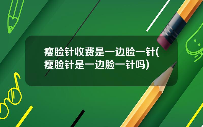 瘦脸针收费是一边脸一针(瘦脸针是一边脸一针吗)