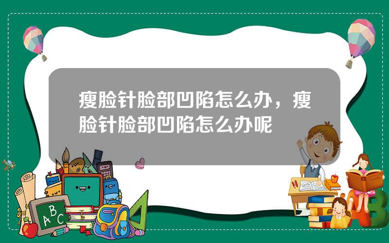 瘦脸针脸部凹陷怎么办，瘦脸针脸部凹陷怎么办呢