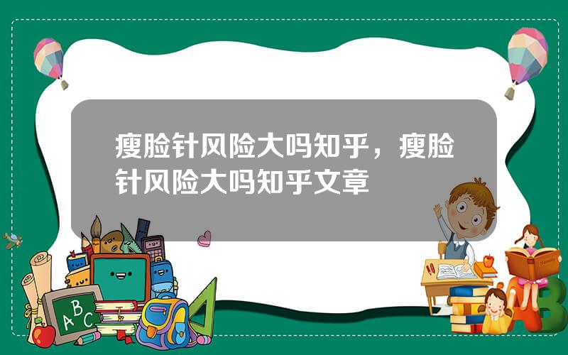 瘦脸针风险大吗知乎，瘦脸针风险大吗知乎文章