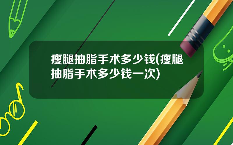 瘦腿抽脂手术多少钱(瘦腿抽脂手术多少钱一次)