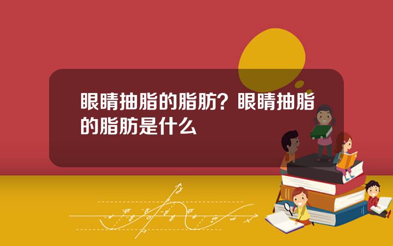 眼睛抽脂的脂肪？眼睛抽脂的脂肪是什么