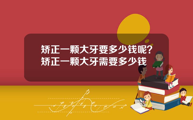 矫正一颗大牙要多少钱呢？矫正一颗大牙需要多少钱