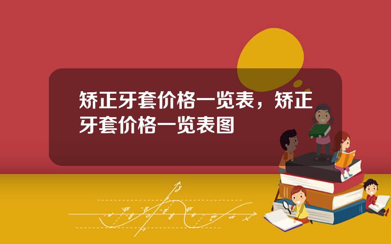 矫正牙套价格一览表，矫正牙套价格一览表图