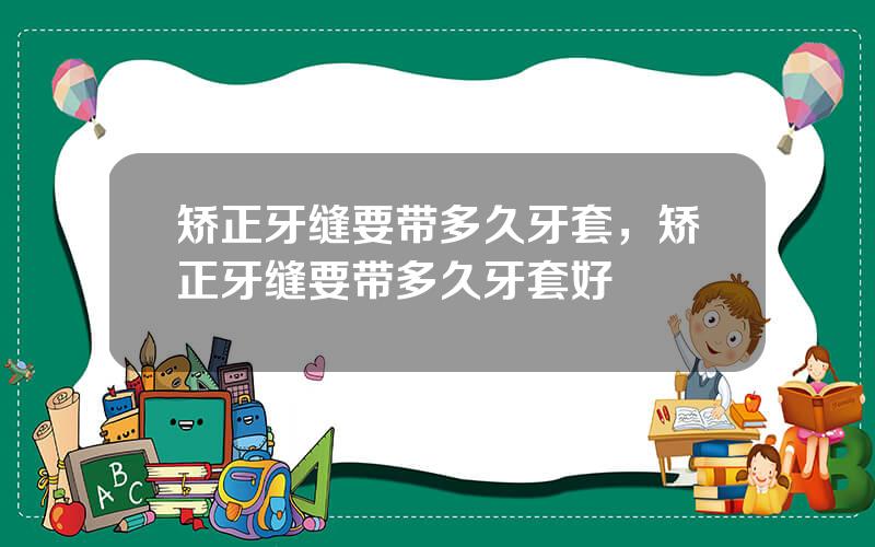 矫正牙缝要带多久牙套，矫正牙缝要带多久牙套好