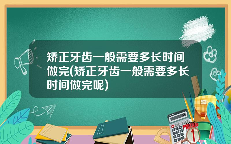 矫正牙齿一般需要多长时间做完(矫正牙齿一般需要多长时间做完呢)
