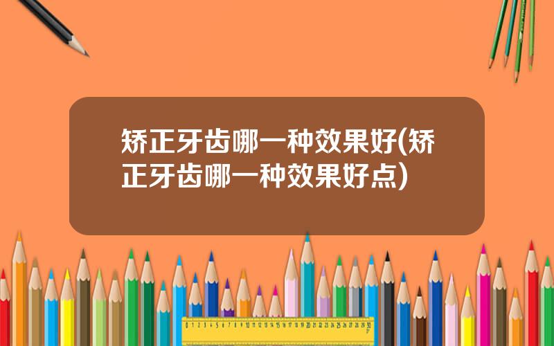 矫正牙齿哪一种效果好(矫正牙齿哪一种效果好点)