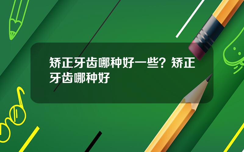 矫正牙齿哪种好一些？矫正牙齿哪种好