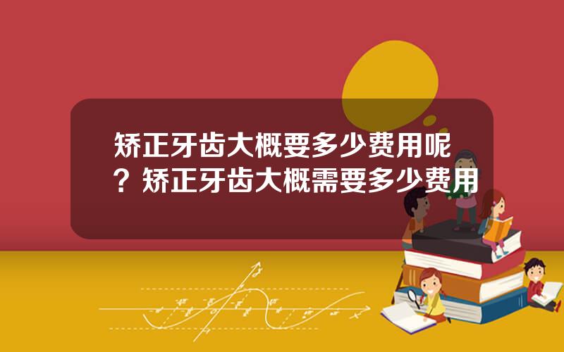 矫正牙齿大概要多少费用呢？矫正牙齿大概需要多少费用