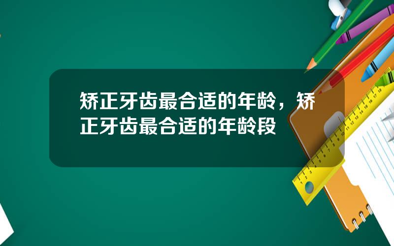 矫正牙齿最合适的年龄，矫正牙齿最合适的年龄段