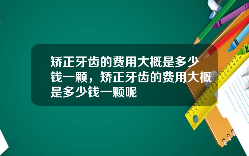 矫正牙齿的费用大概是多少钱一颗，矫正牙齿的费用大概是多少钱一颗呢