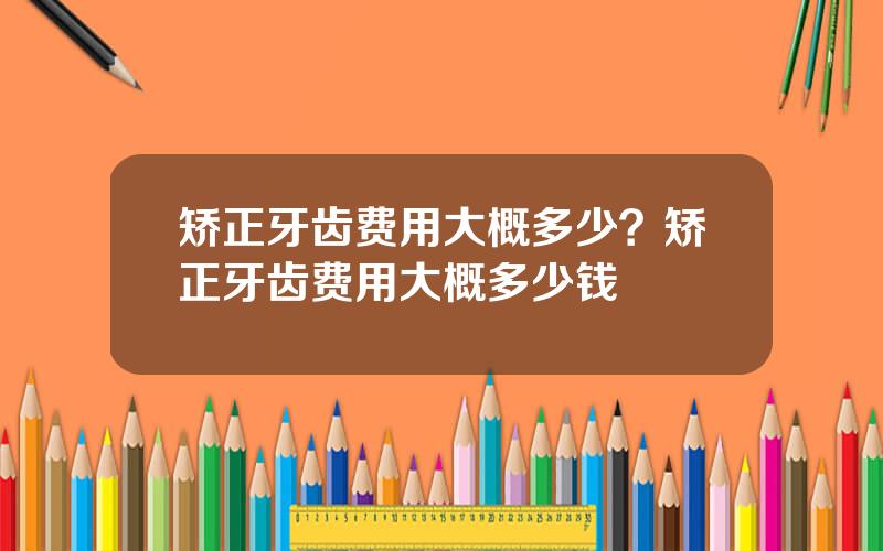 矫正牙齿费用大概多少？矫正牙齿费用大概多少钱