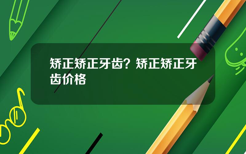 矫正矫正牙齿？矫正矫正牙齿价格