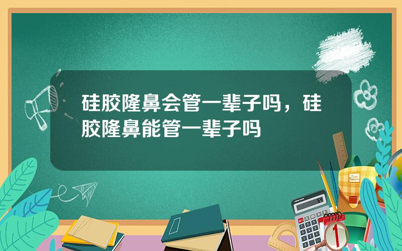 硅胶隆鼻会管一辈子吗，硅胶隆鼻能管一辈子吗