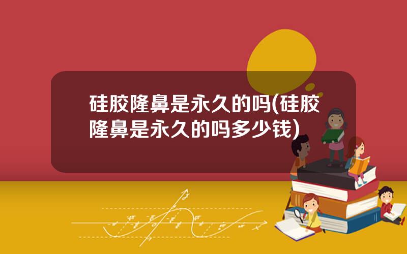 硅胶隆鼻是永久的吗(硅胶隆鼻是永久的吗多少钱)