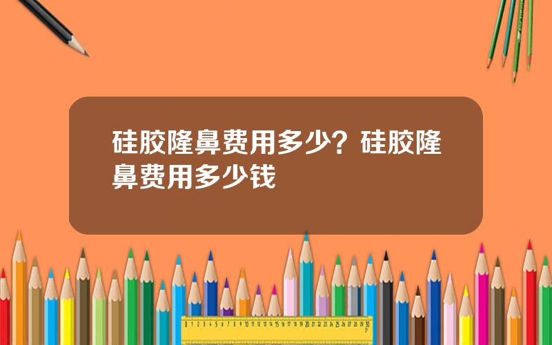 硅胶隆鼻费用多少？硅胶隆鼻费用多少钱