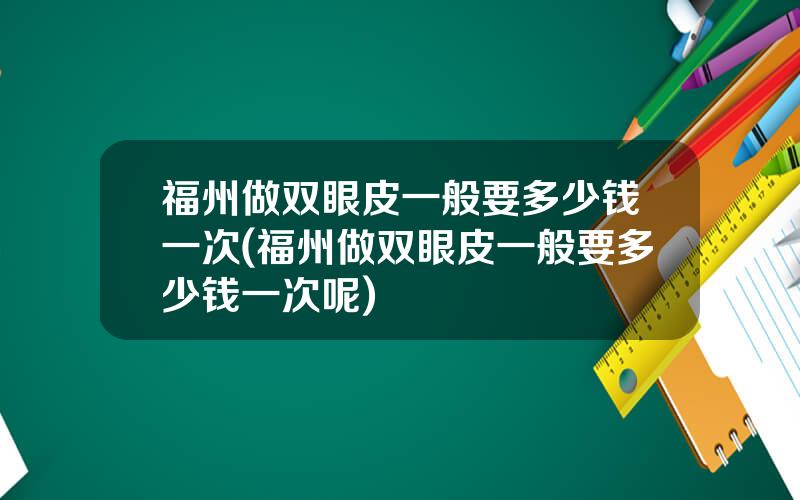 福州做双眼皮一般要多少钱一次(福州做双眼皮一般要多少钱一次呢)