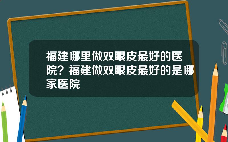 福建哪里做双眼皮最好的医院？福建做双眼皮最好的是哪家医院
