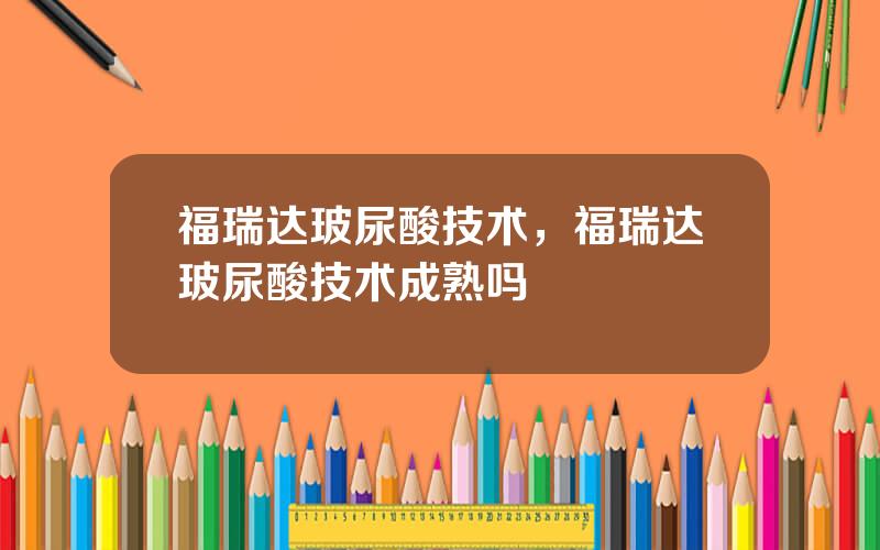 福瑞达玻尿酸技术，福瑞达玻尿酸技术成熟吗