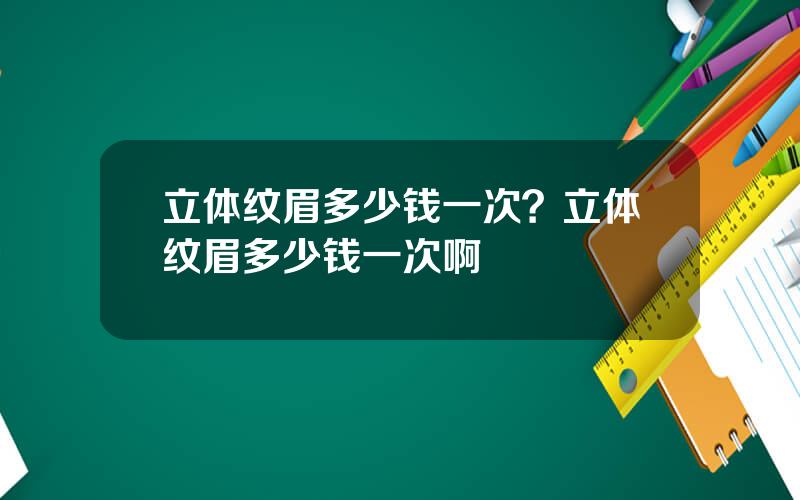 立体纹眉多少钱一次？立体纹眉多少钱一次啊
