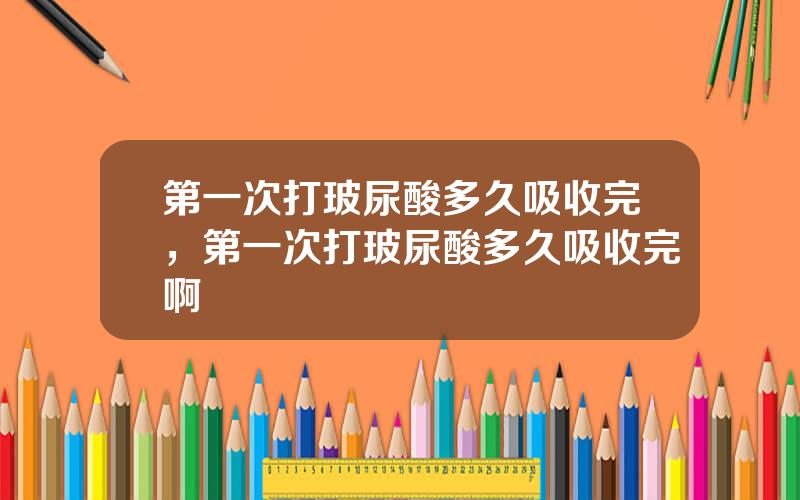 第一次打玻尿酸多久吸收完，第一次打玻尿酸多久吸收完啊