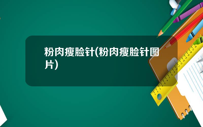 粉肉瘦脸针(粉肉瘦脸针图片)