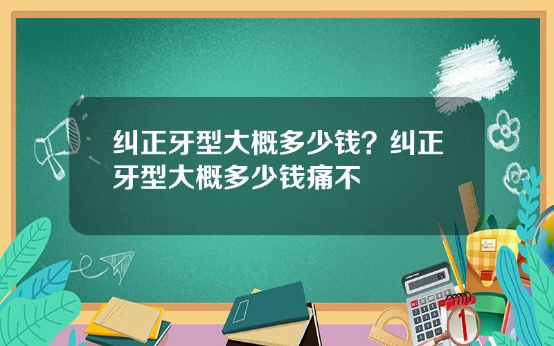 纠正牙型大概多少钱？纠正牙型大概多少钱痛不