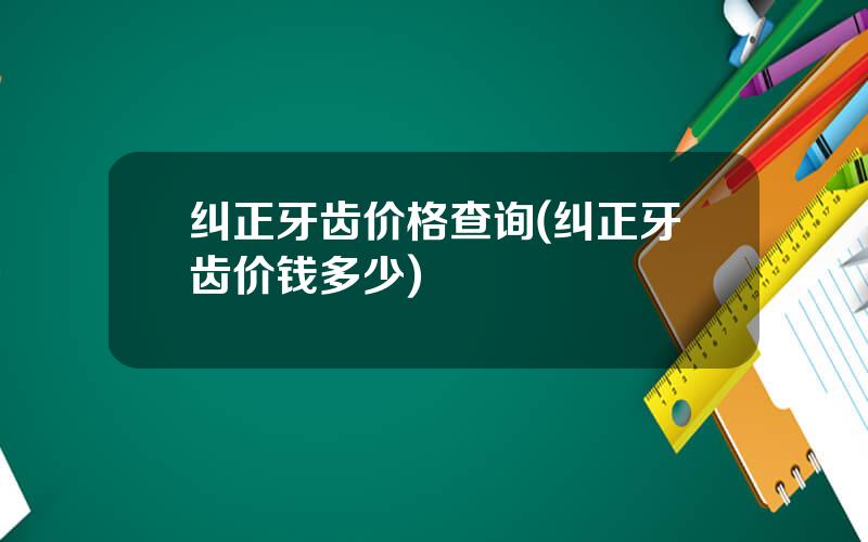 纠正牙齿价格查询(纠正牙齿价钱多少)