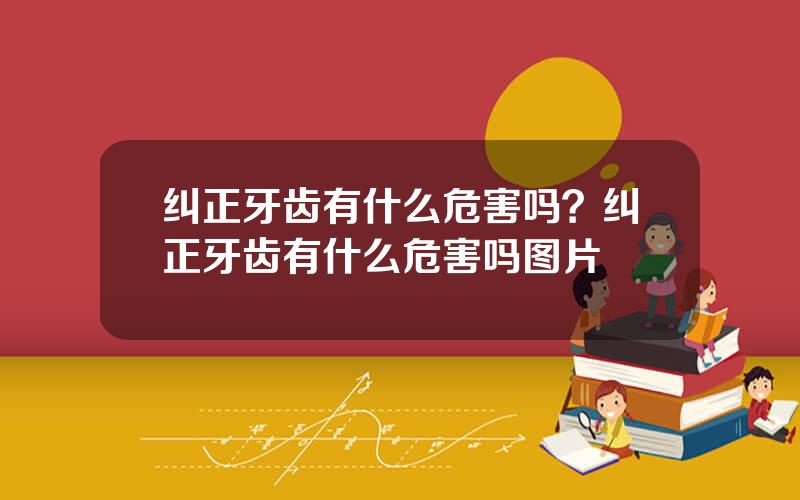纠正牙齿有什么危害吗？纠正牙齿有什么危害吗图片