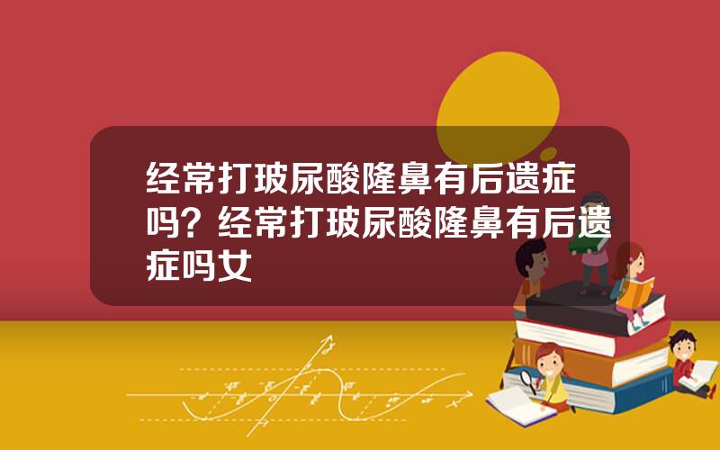 经常打玻尿酸隆鼻有后遗症吗？经常打玻尿酸隆鼻有后遗症吗女