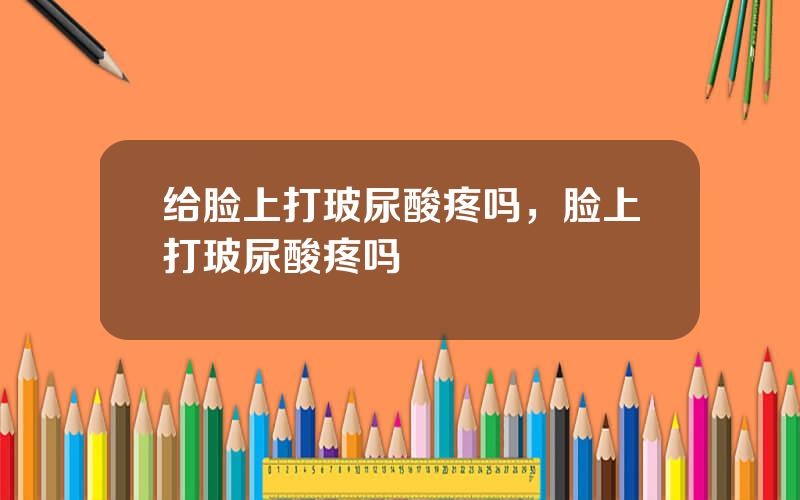 给脸上打玻尿酸疼吗，脸上打玻尿酸疼吗